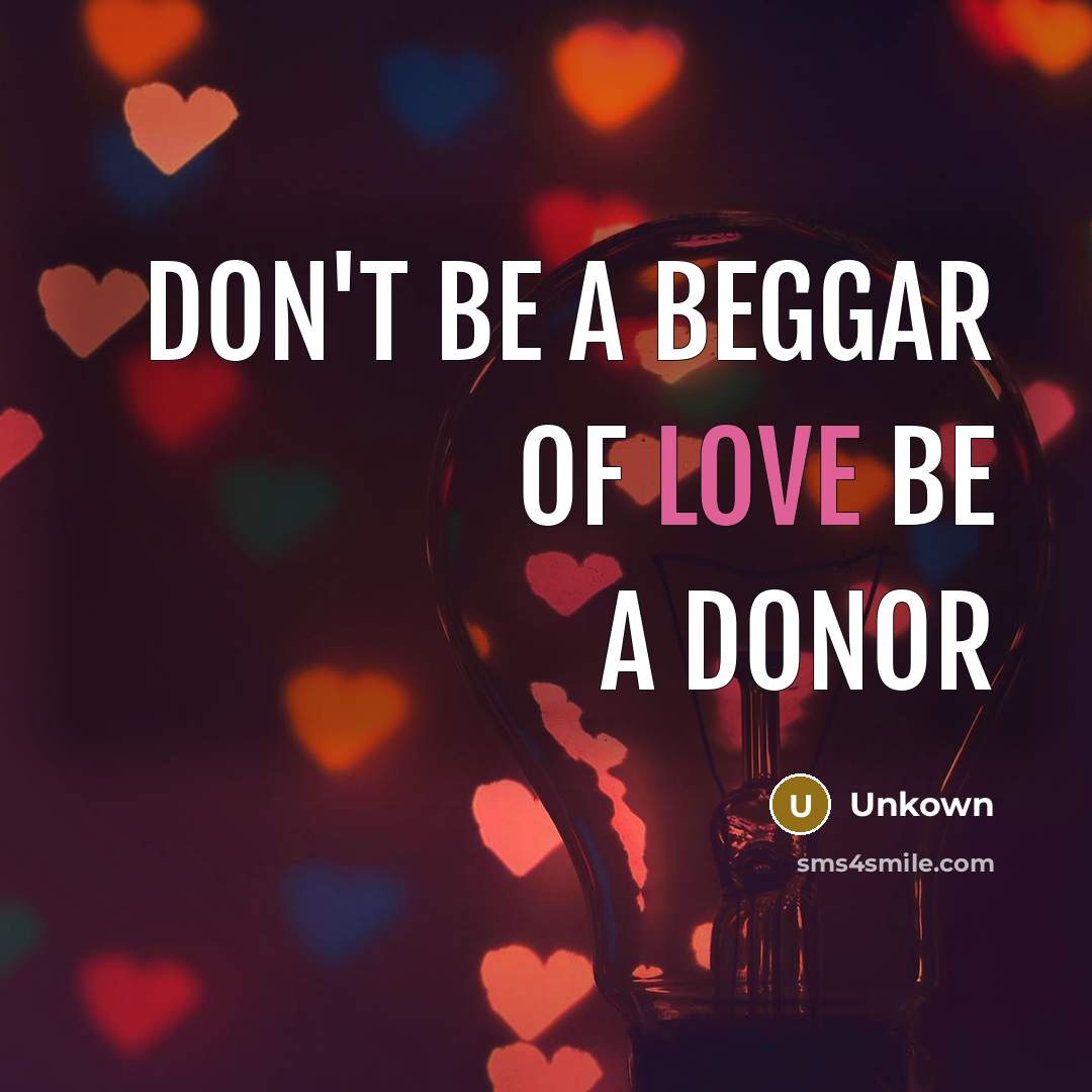 “Don't be a beggar of love be a donor” quote by Unkown