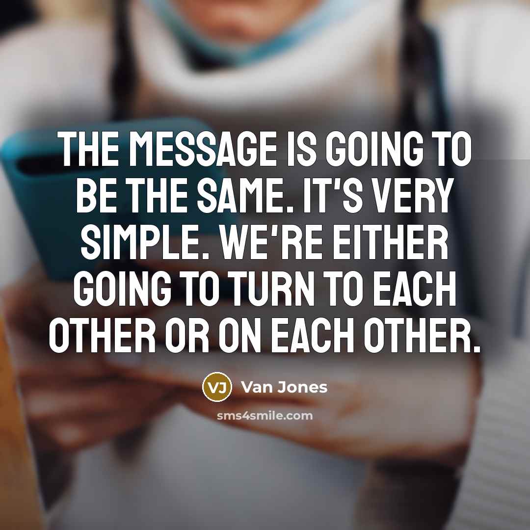 “The message is going to be the same. It's very simple. We're either going to turn to each other or on each other.” quote by Van Jones