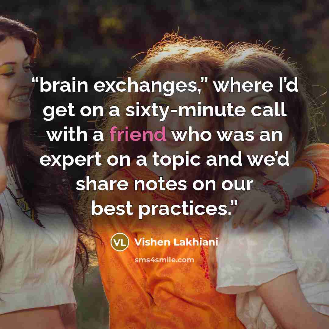 “brain exchanges,” where I’d get on a sixty-minute call with a friend who was an expert on a topic and we’d share notes on our best practices.” quote by Vishen Lakhiani