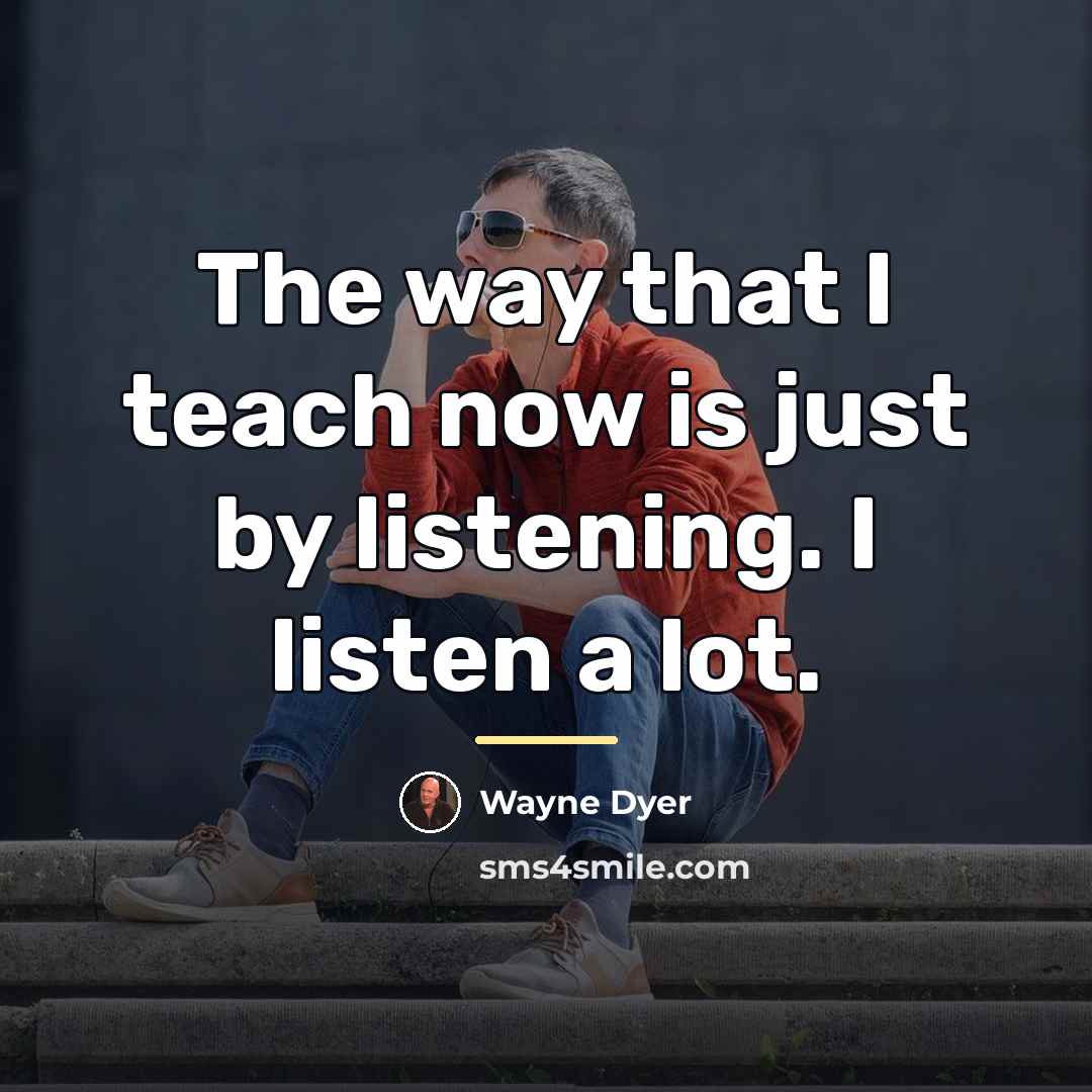 “The way that I teach now is just by listening.…” quote by Wayne Dyer
