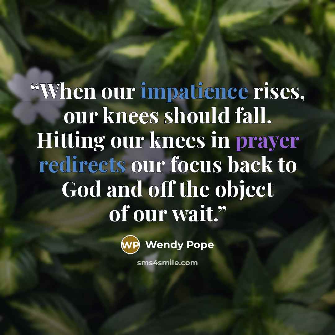 “When our impatience rises, our knees should fall. Hitting our knees in prayer redirects our focus back to God and off the object of our wait.” quote by Wendy Pope