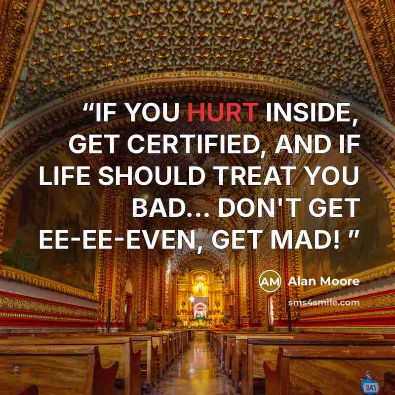 “IF YOU HURT INSIDE, GET CERTIFIED, AND IF LIFE SHOULD TREAT YOU BAD... DON'T GET EE-EE-EVEN, GET MAD!” quote by Alan Moore