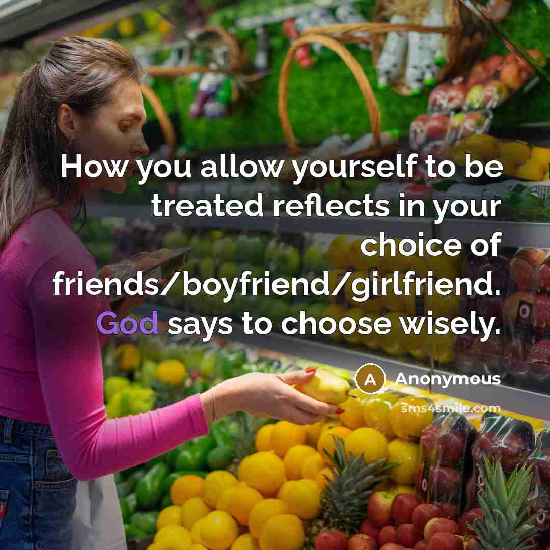 “How you allow yourself to be treated reflects in your choice of friends/boyfriend/girlfriend. God says to choose wisely.” quote by Anonymous