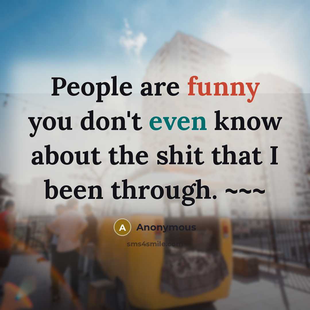 “People are funny you don't even know about the shit that I been through. ~~~” quote by Anonymous