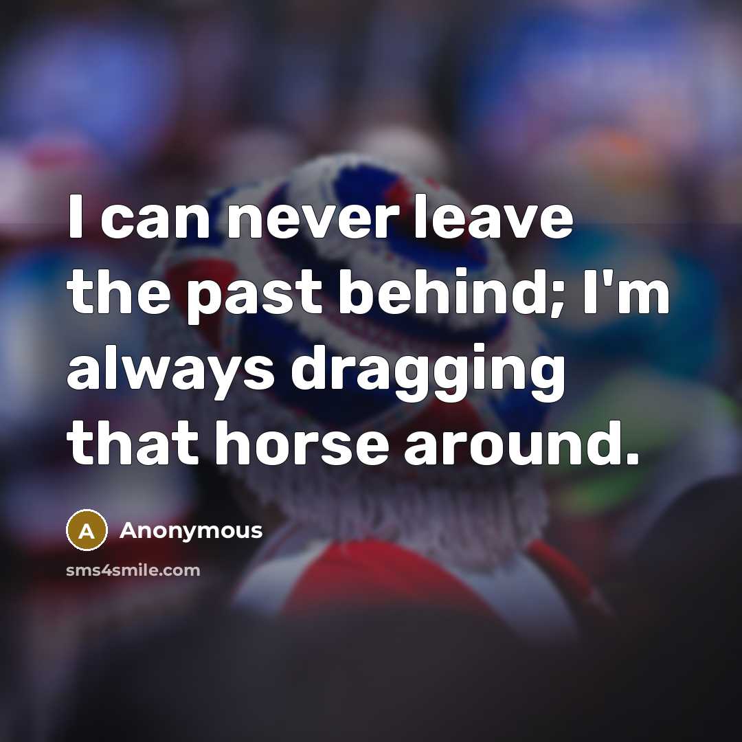 “I can never leave the past behind; I'm always dragging…” quote by Anonymous