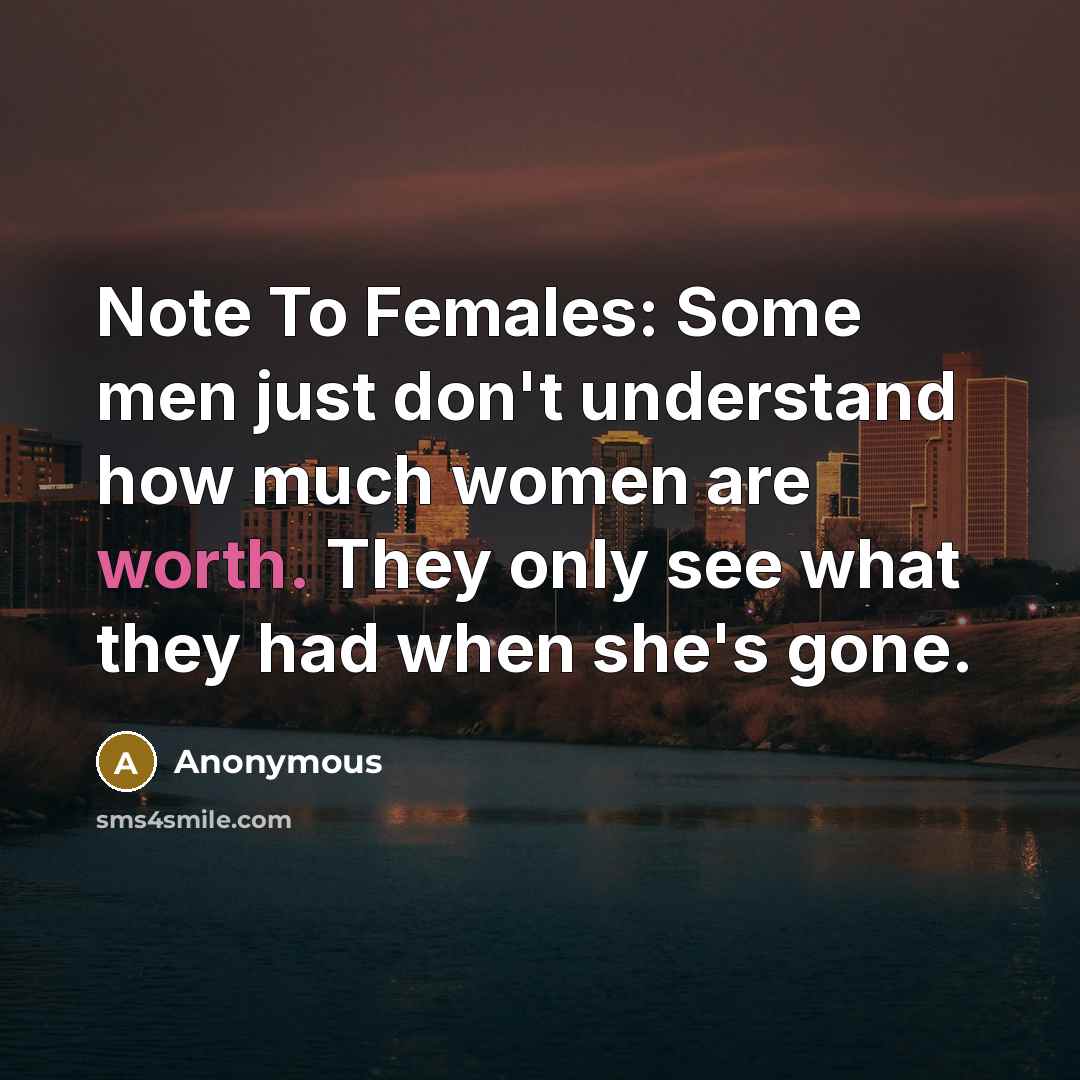 “Note To Females: Some men just don't understand how much women are worth. They only see what they had when she's gone.” quote by Anonymous