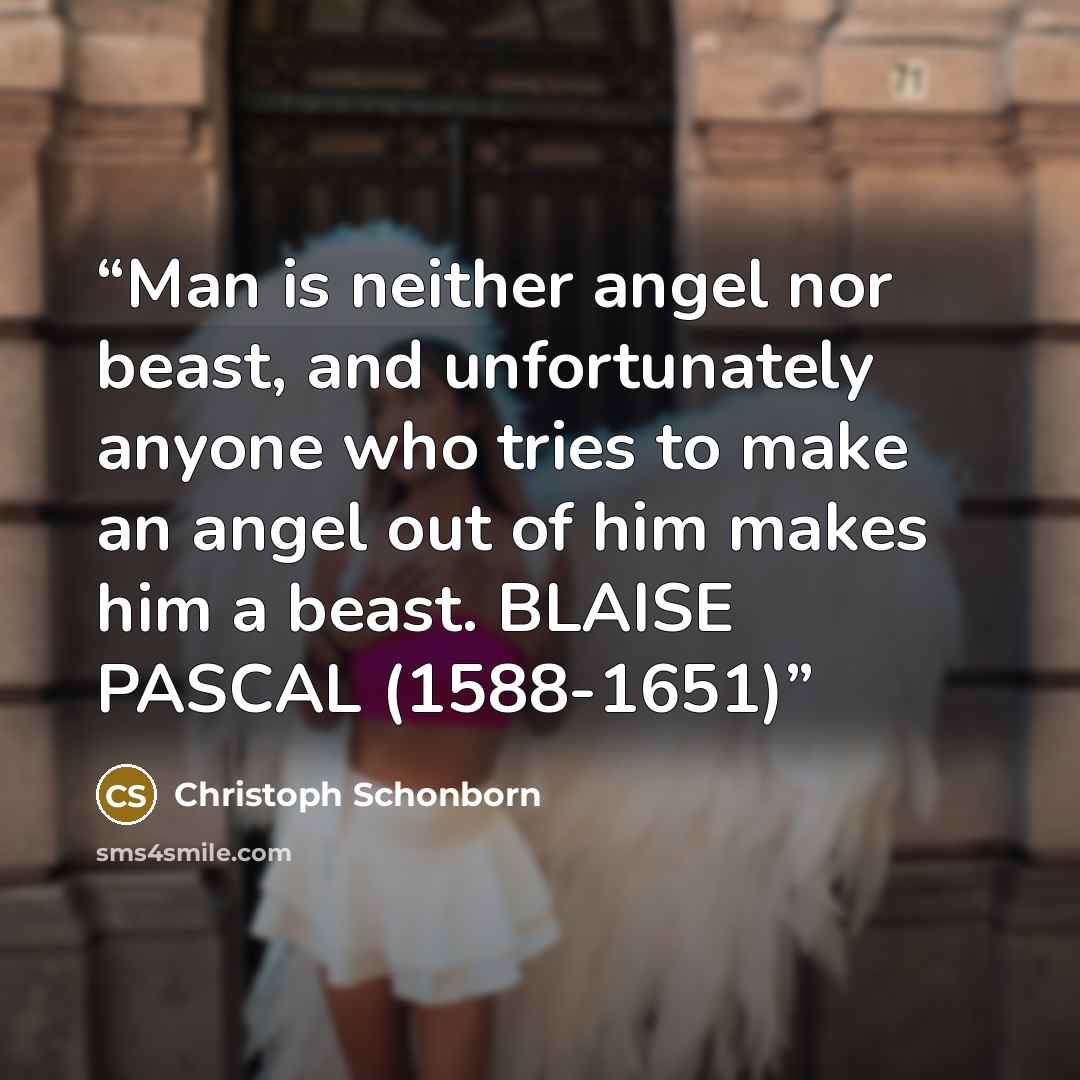 “Man is neither angel nor beast, and unfortunately anyone who tries to make an angel out of him makes him a beast. BLAISE PASCAL (1588-1651)” quote by Christoph Schönborn