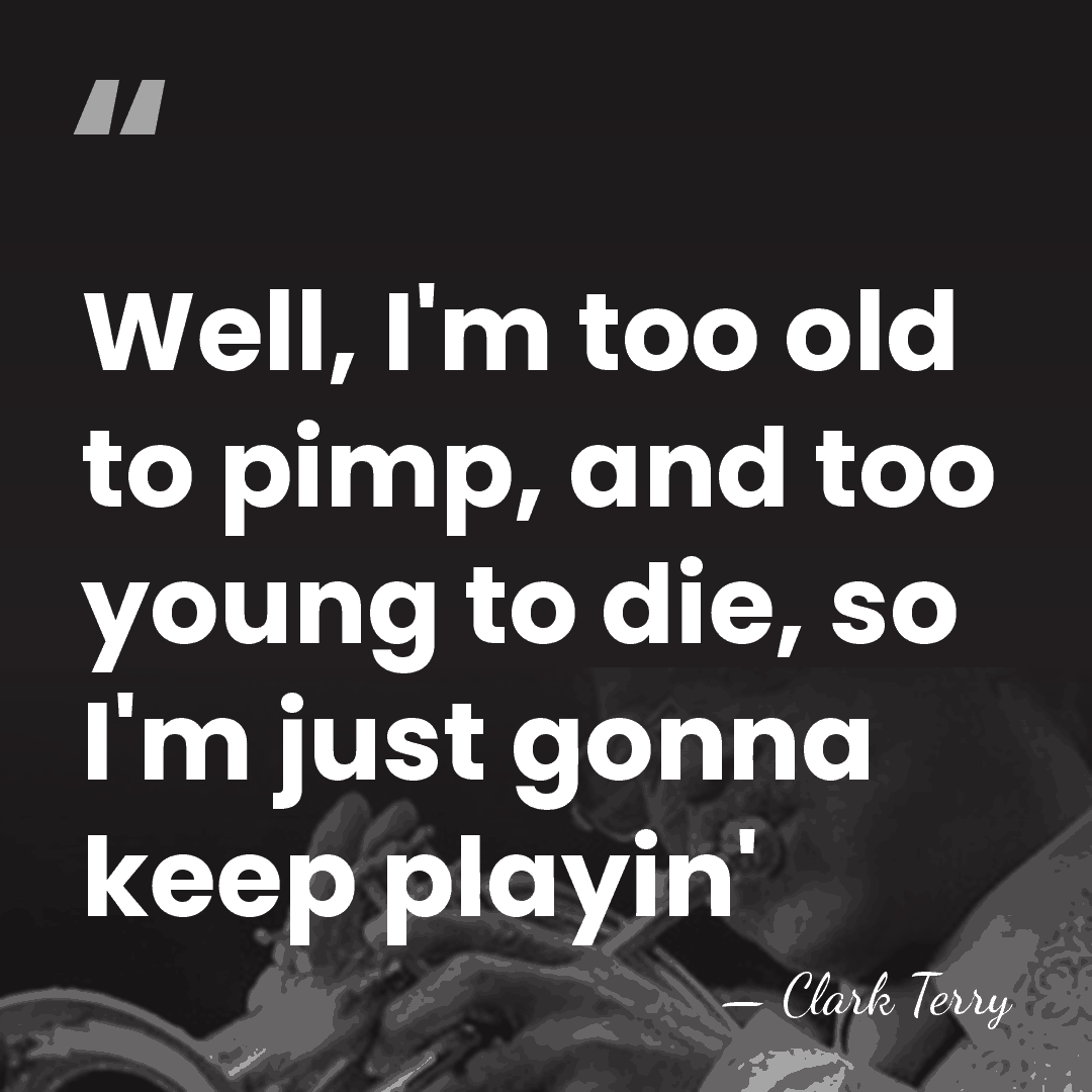 Well, I'm too old to pimp, and too young to die, so&hellip; - Clark Terry
