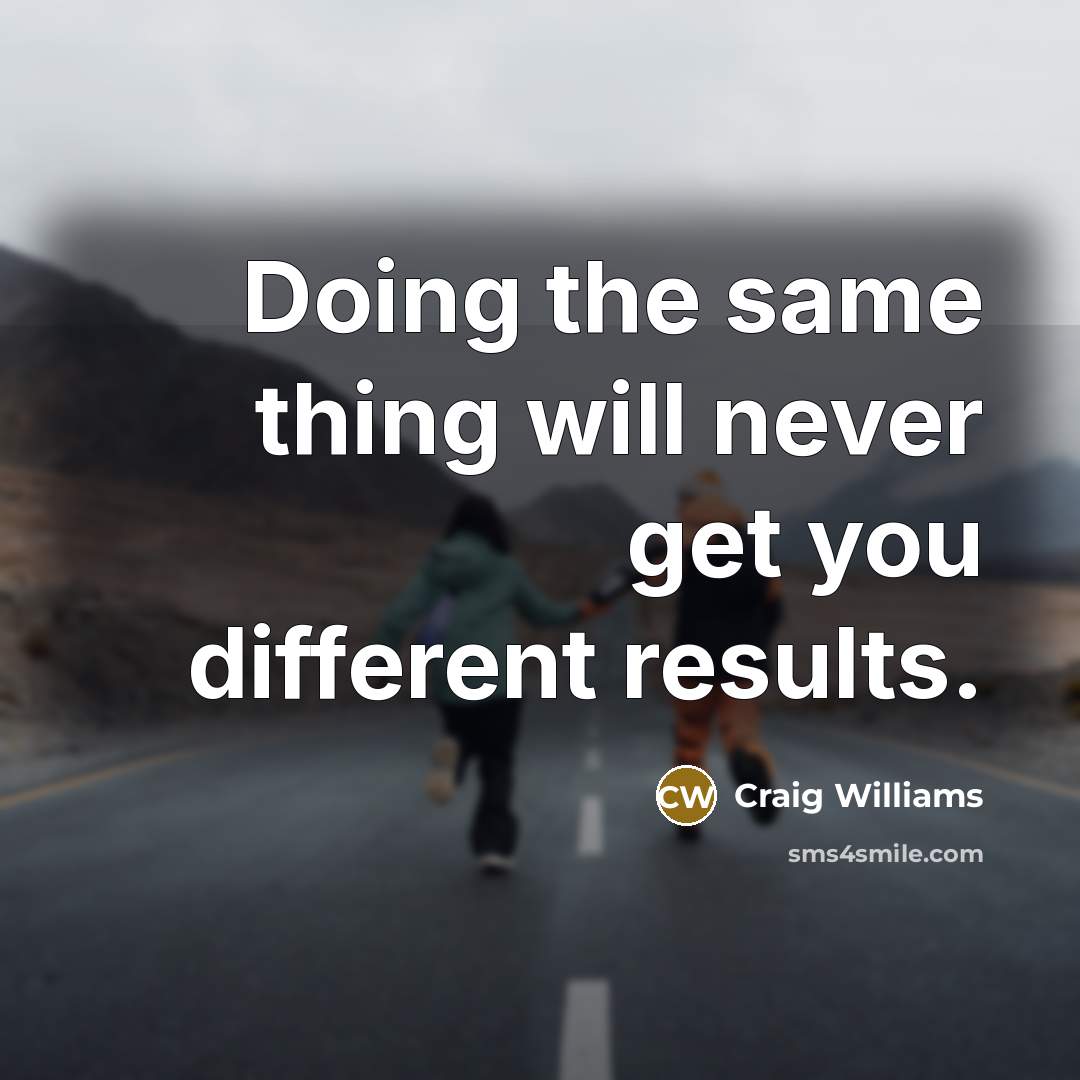 “Doing the same thing will never get you different results.” quote by Craig Williams