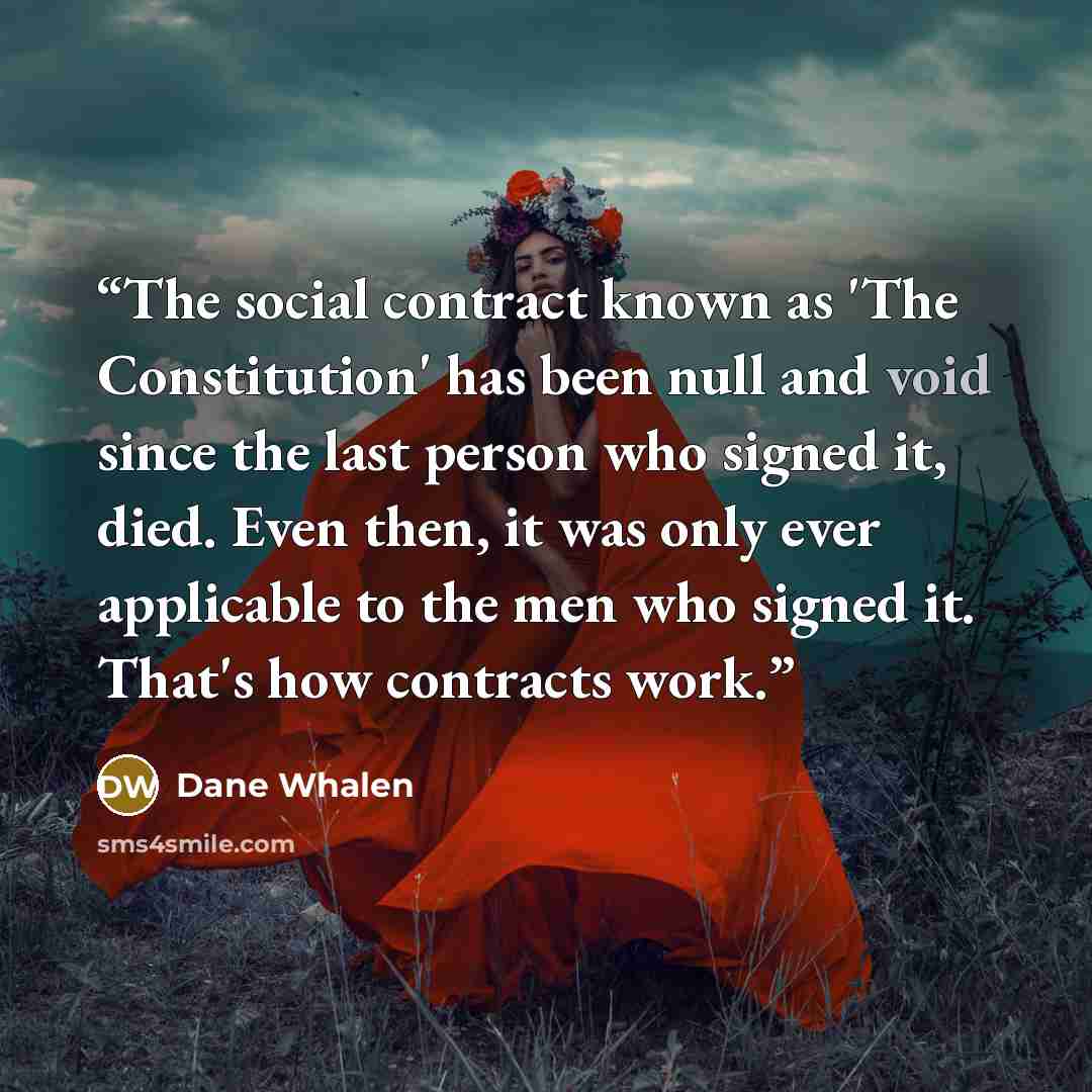 “The social contract known as 'The Constitution' has been null and void since the last person who signed it, died. Even then, it was only ever applicable to the men who signed it. That's how contracts work.” quote by Dane Whalen