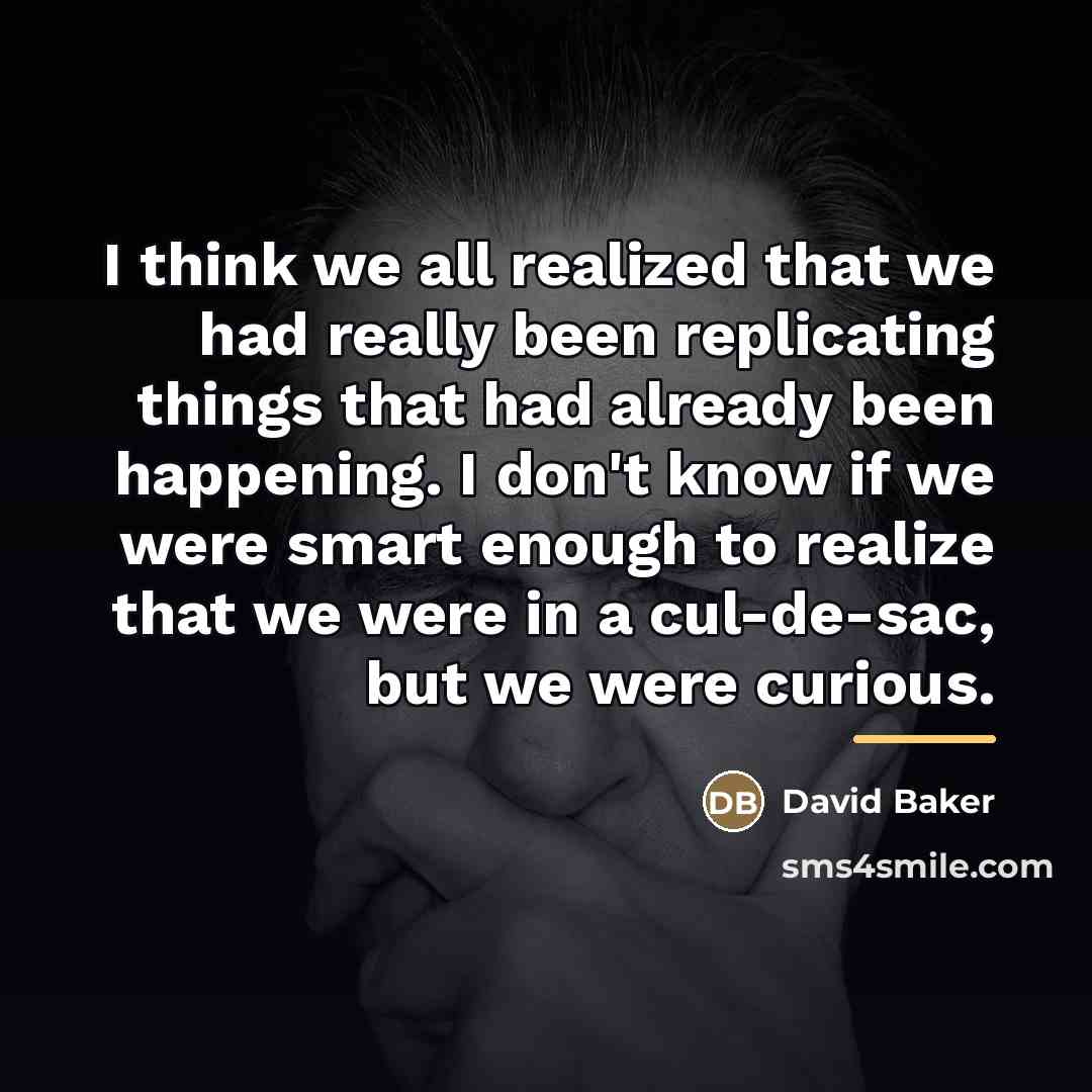 “I think we all realized that we had really been…” quote by David Baker