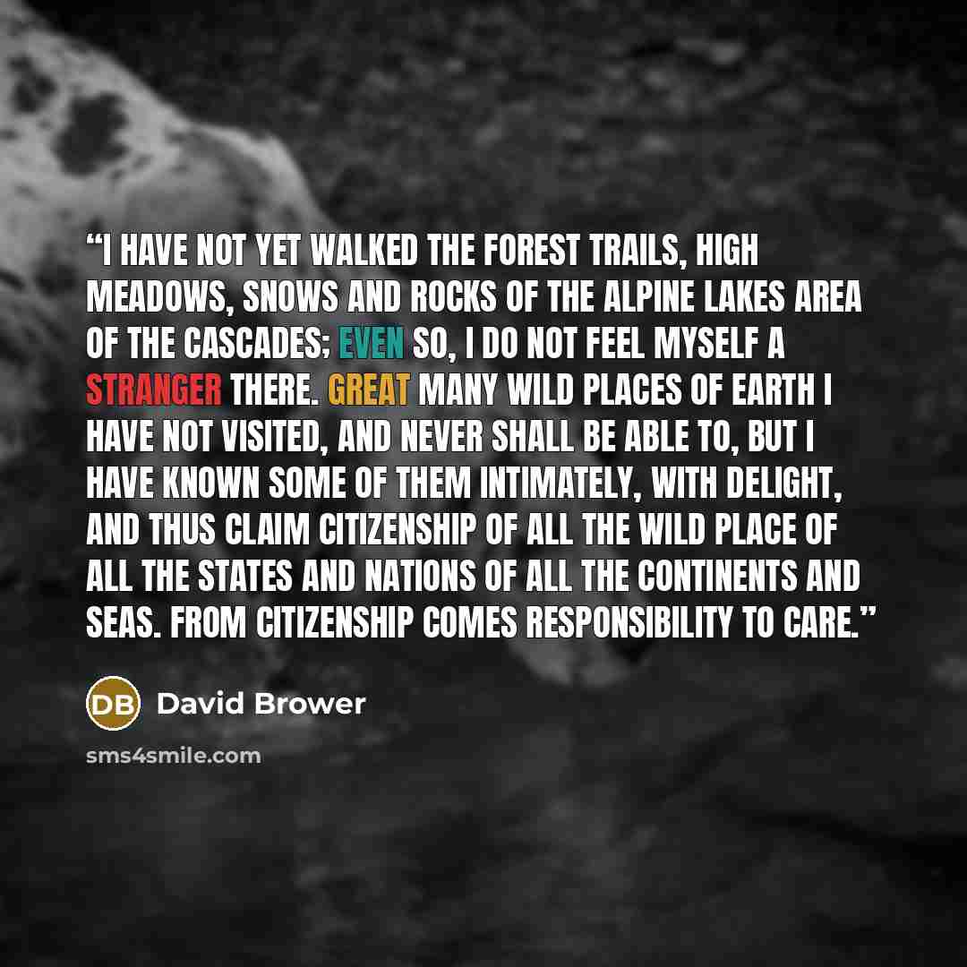 “I have not yet walked the forest trails, high meadows, snows and rocks of the Alpine Lakes area of the Cascades; even so, I do not feel myself a stranger there. Great many wild places of Earth I have not visited, and never shall be able to, but I have known some of them intimately, with delight…” quote by David Brower