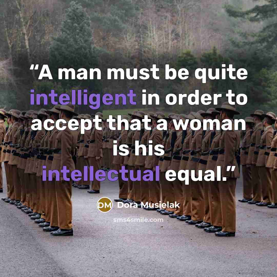 “A man must be quite intelligent in order to accept that a woman is his intellectual equal.” quote by Dora Musielak