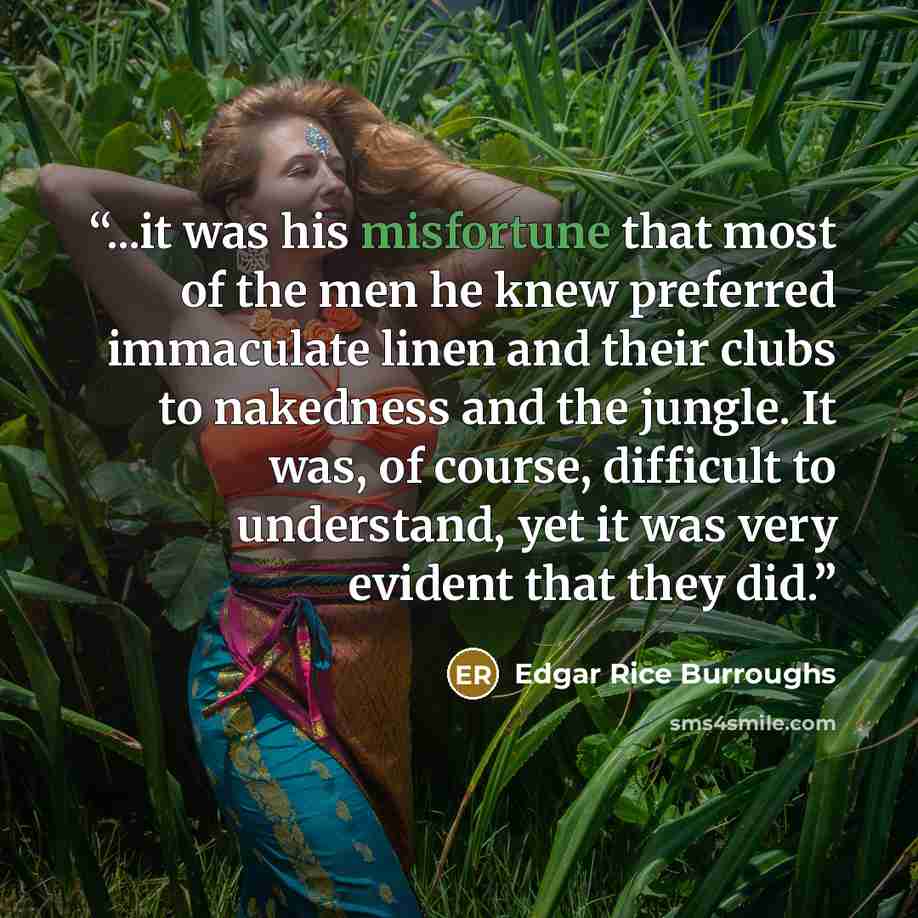 “...it was his misfortune that most of the men he knew preferred immaculate linen and their clubs to nakedness and the jungle. It was, of course, difficult to understand, yet it was very evident that they did.” quote by Edgar Rice Burroughs