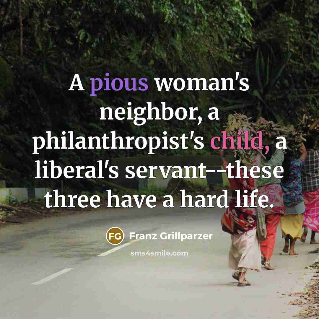 “A pious woman's neighbor, a philanthropist's child, a liberal's servant--these…” quote by Franz Grillparzer