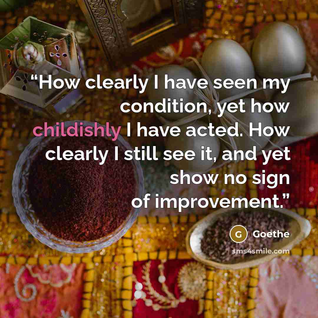 “How clearly I have seen my condition, yet how childishly I have acted. How clearly I still see it, and yet show no sign of improvement.” quote by Goethe