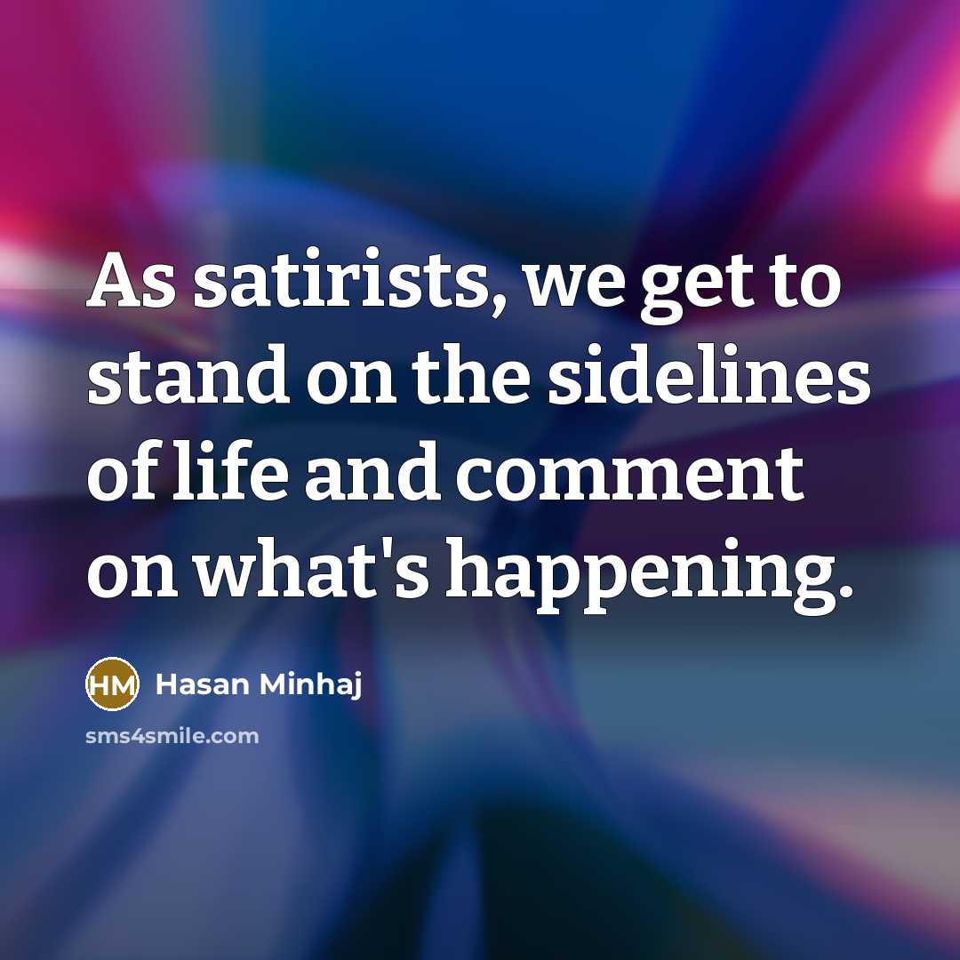 “As satirists, we get to stand on the sidelines of…” quote by Hasan Minhaj