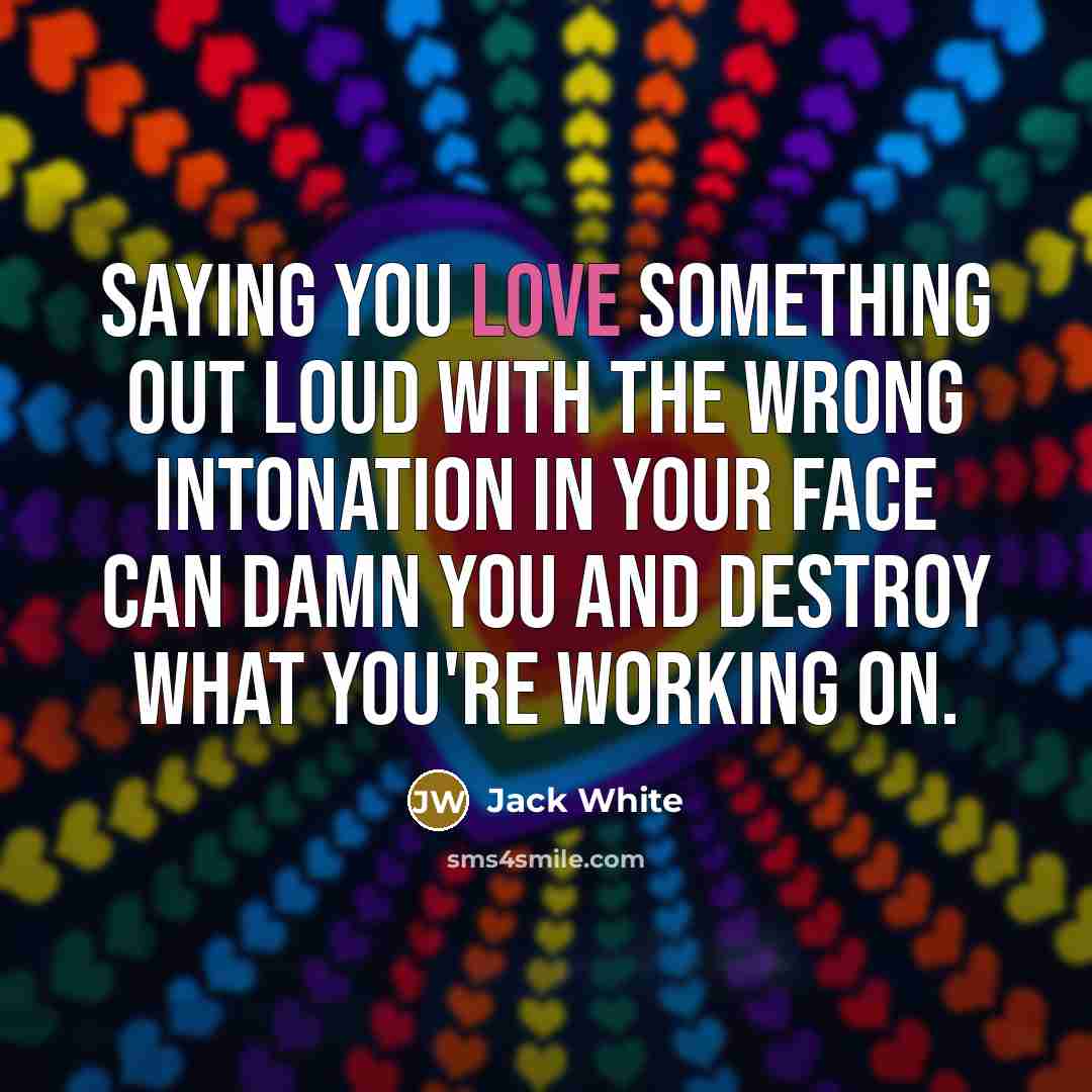 “Saying you love something out loud with the wrong intonation…” quote by Jack White