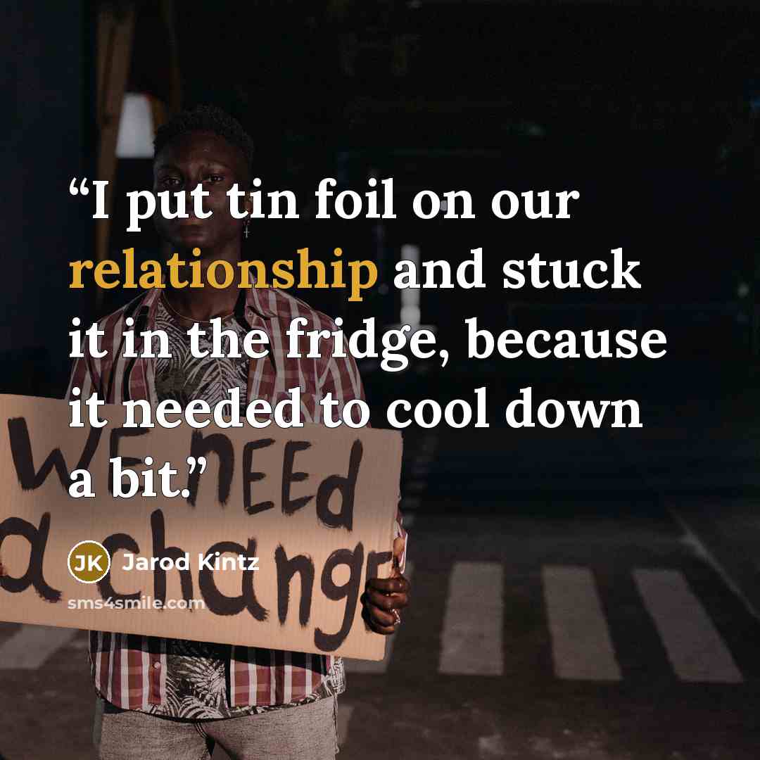 “I put tin foil on our relationship and stuck it in the fridge, because it needed to cool down a bit.” quote by Jarod Kintz