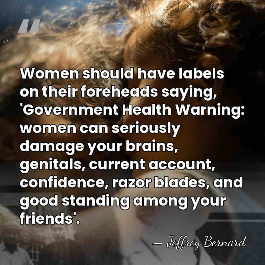 Women should have labels on their foreheads saying, 'Government Health Warning: women&hellip; - Jeffrey Bernard