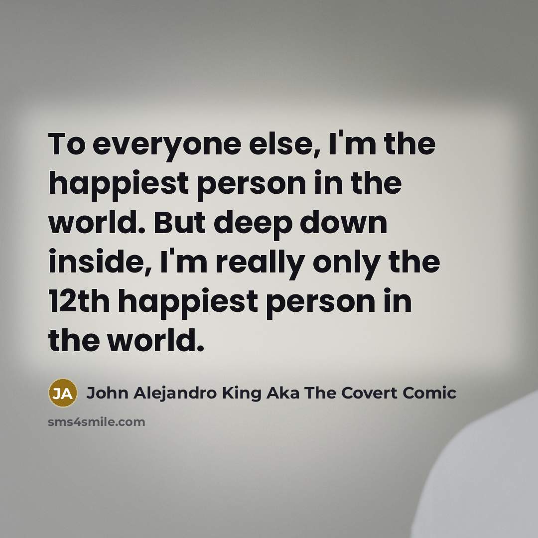 “To everyone else, I'm the happiest person in the world.…” quote by John Alejandro King Aka The Covert Comic