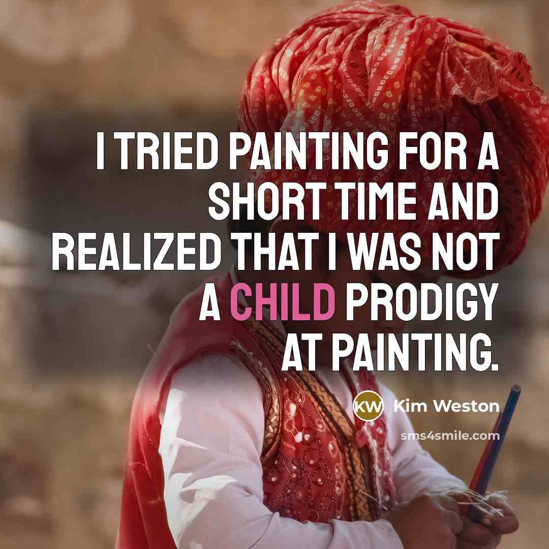 “I tried painting for a short time and realized that I was not a child prodigy at painting.” quote by Kim Weston