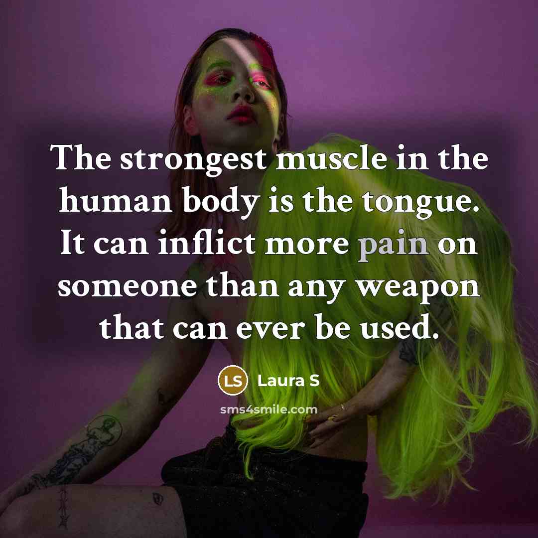 “The strongest muscle in the human body is the tongue. It can inflict more pain on someone than any weapon that can ever be used.” quote by Laura S