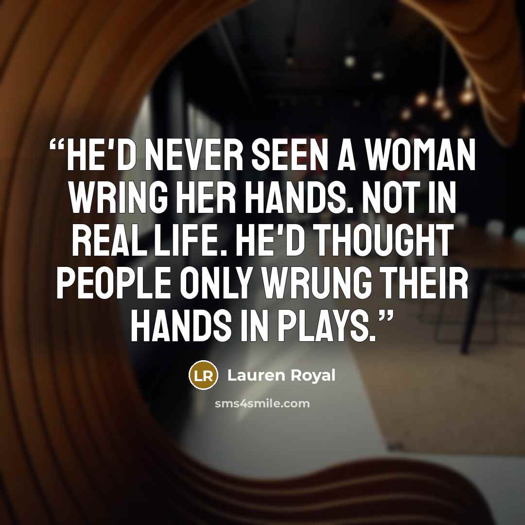 “He'd never seen a woman wring her hands. Not in real life. He'd thought people only wrung their hands in plays.” quote by Lauren Royal