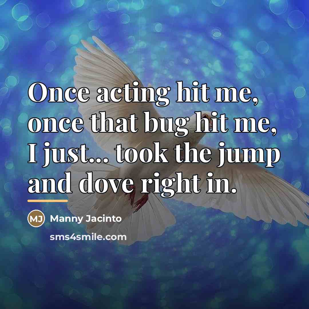 “Once acting hit me, once that bug hit me, I…” quote by Manny Jacinto