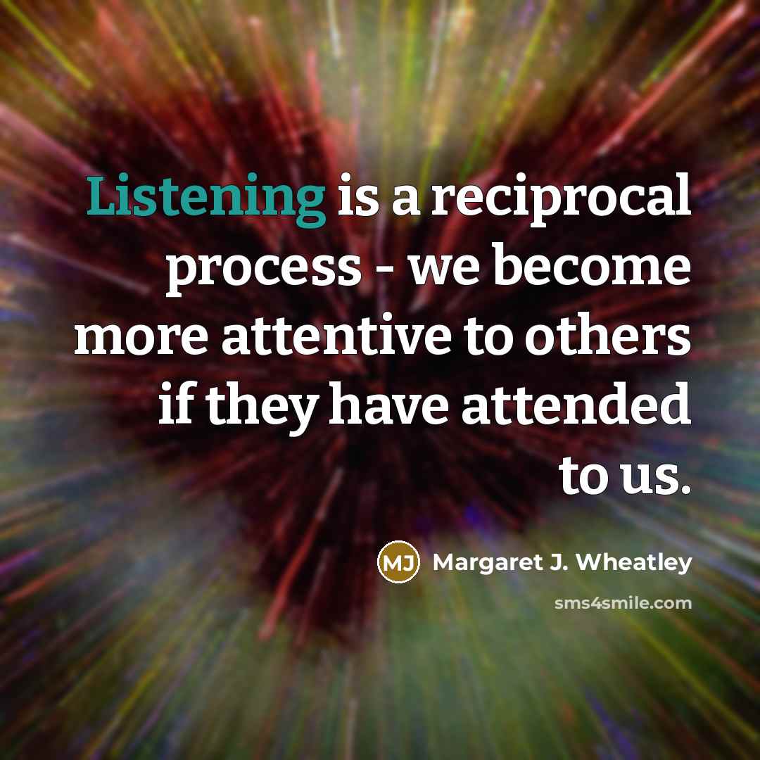 “Listening is a reciprocal process - we become more attentive…” quote by Margaret J. Wheatley