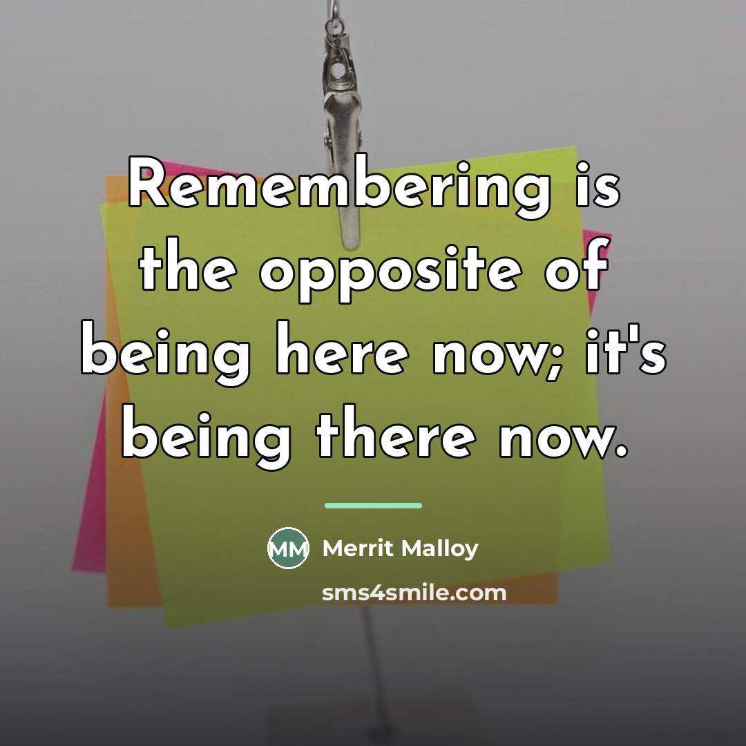 “Remembering is the opposite of being here now; it's being…” quote by Merrit Malloy