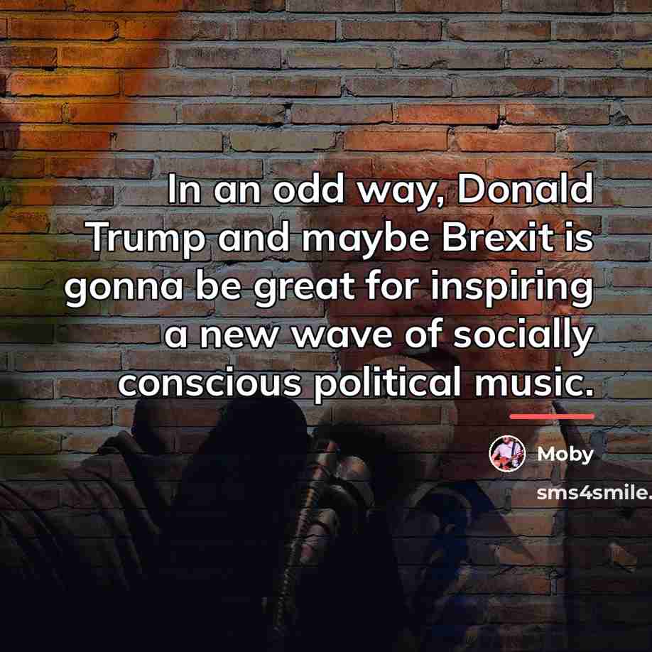 “In an odd way, Donald Trump and maybe Brexit is…” quote by Moby