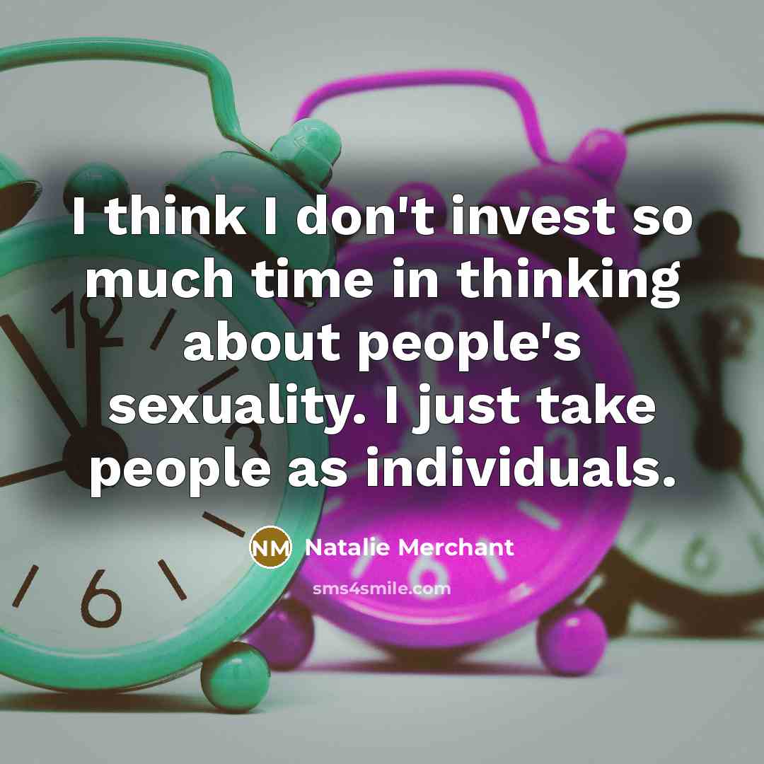“I think I don't invest so much time in thinking about people's sexuality. I just take people as individuals.” quote by Natalie Merchant