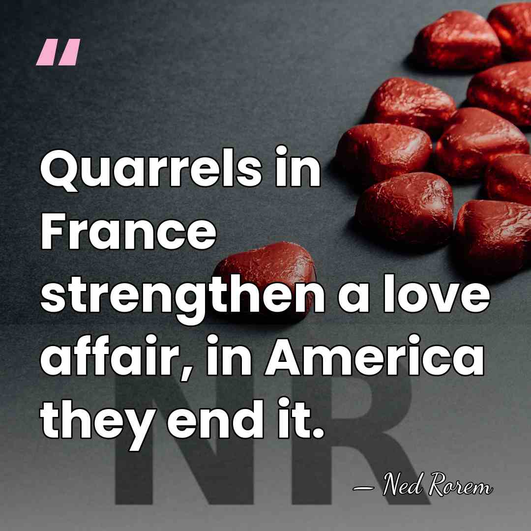 Quarrels in France strengthen a love affair, in America they end it. - Ned Rorem