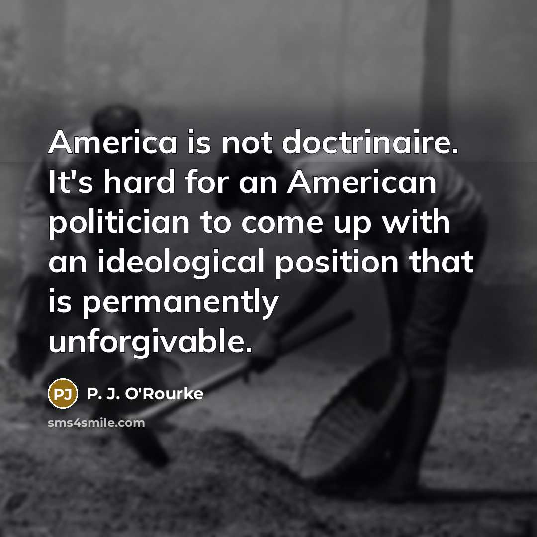 “America is not doctrinaire. It's hard for an American politician…” quote by P. J. O'Rourke