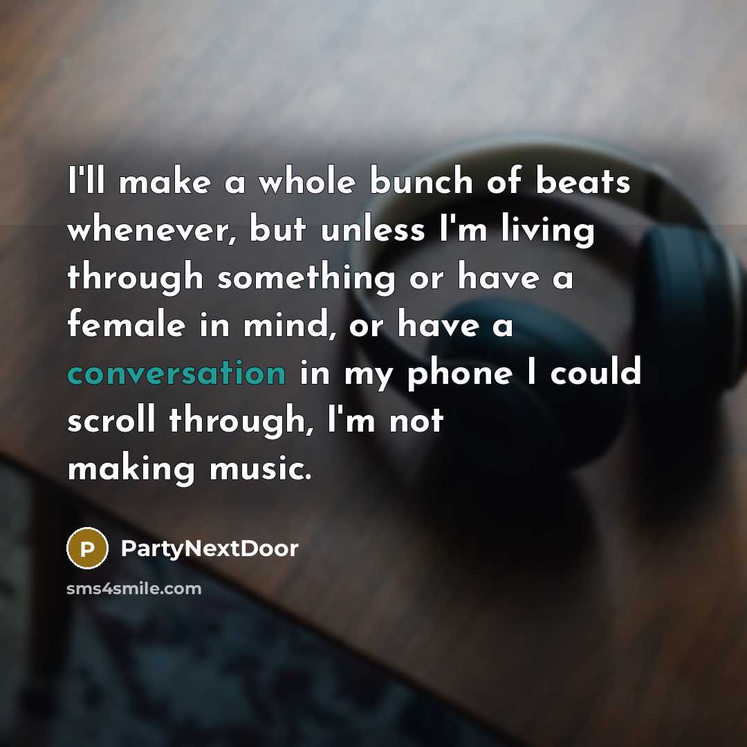 “I'll make a whole bunch of beats whenever, but unless I'm living through something or have a female in mind, or have a conversation in my phone I could scroll through, I'm not making music.” quote by PartyNextDoor