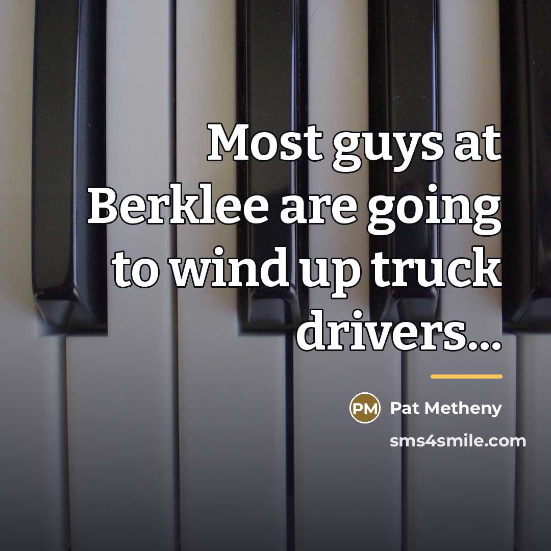 “Most guys at Berklee are going to wind up truck…” quote by Pat Metheny