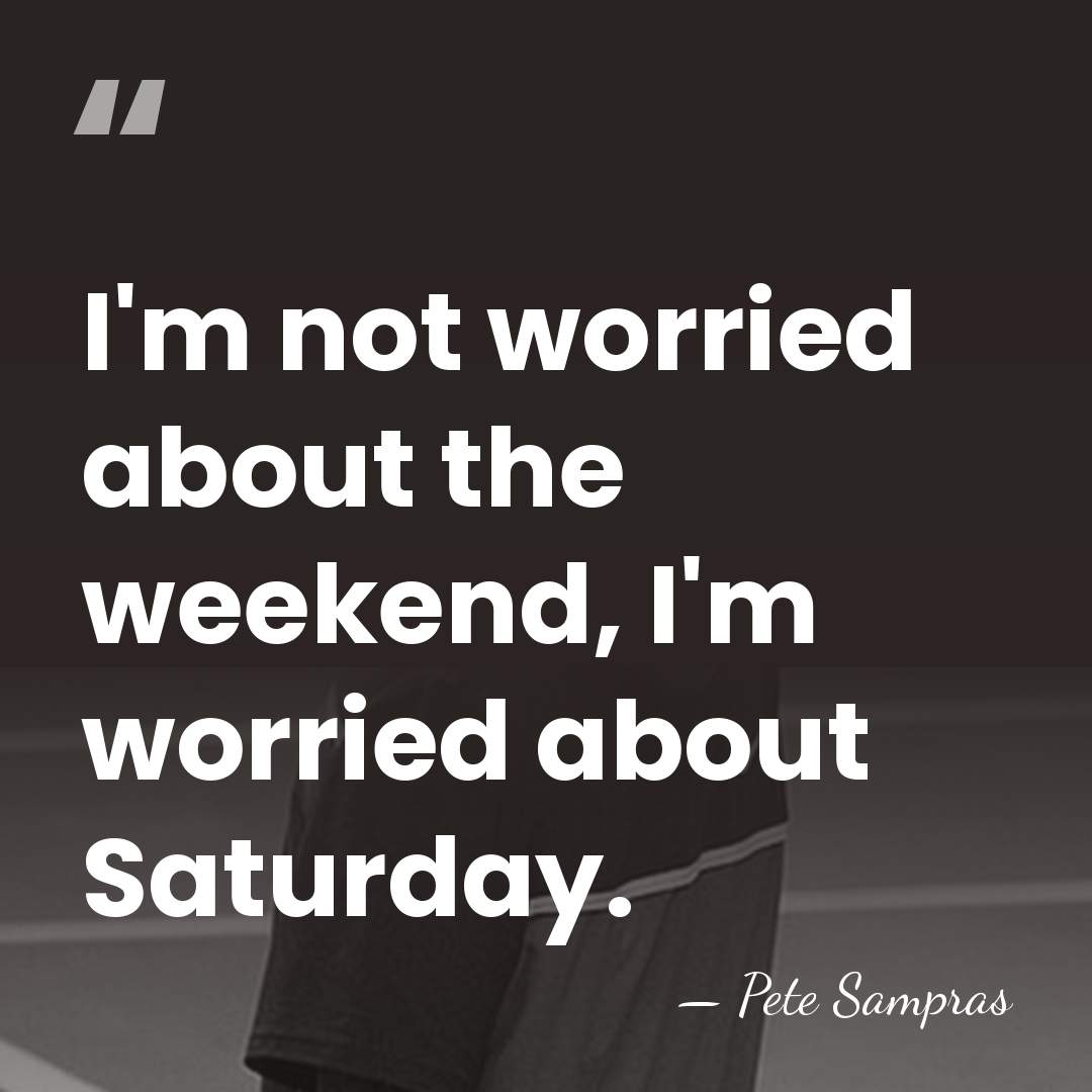 I'm not worried about the weekend, I'm worried about Saturday. - Pete Sampras