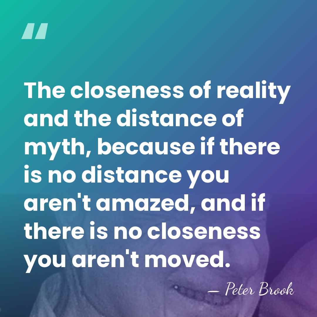 The closeness of reality and the distance of myth, because if there&hellip; - Peter Brook