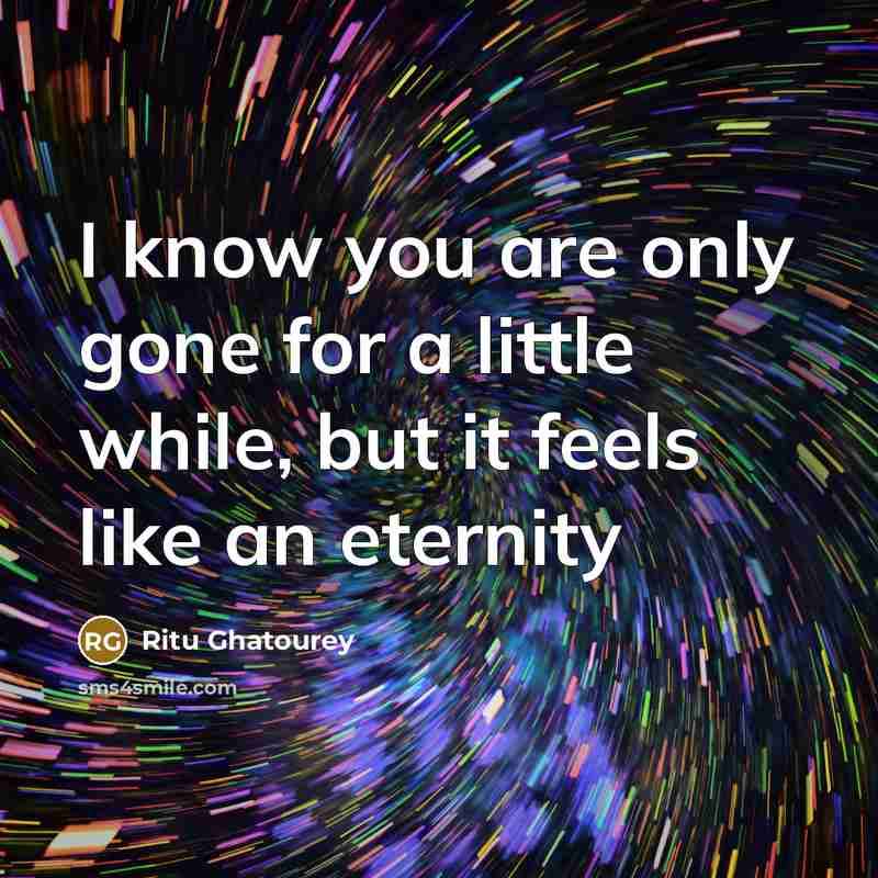 “I know you are only gone for a little while, but it feels like an eternity” quote by Ritu Ghatourey