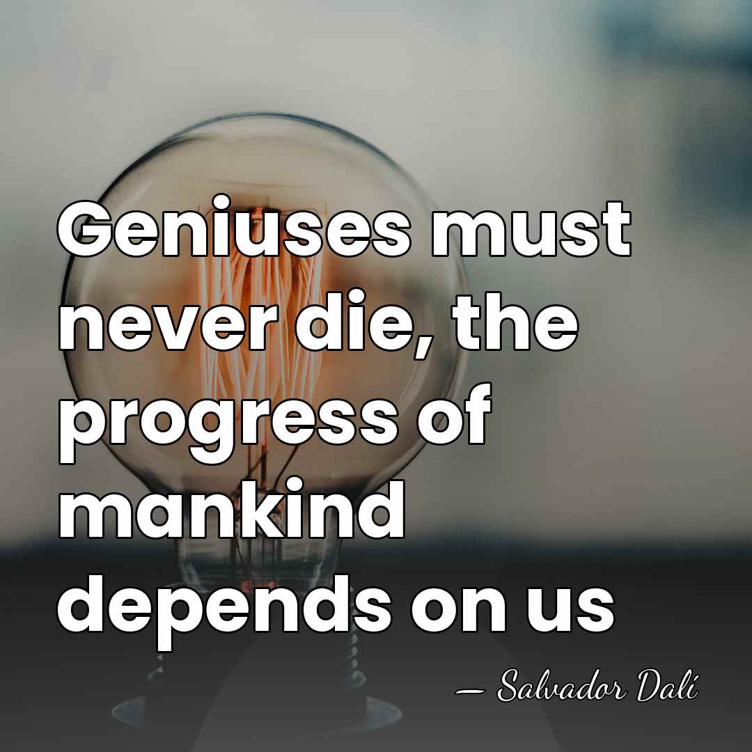 Geniuses must never die, the progress of mankind depends on us - Salvador Dali
