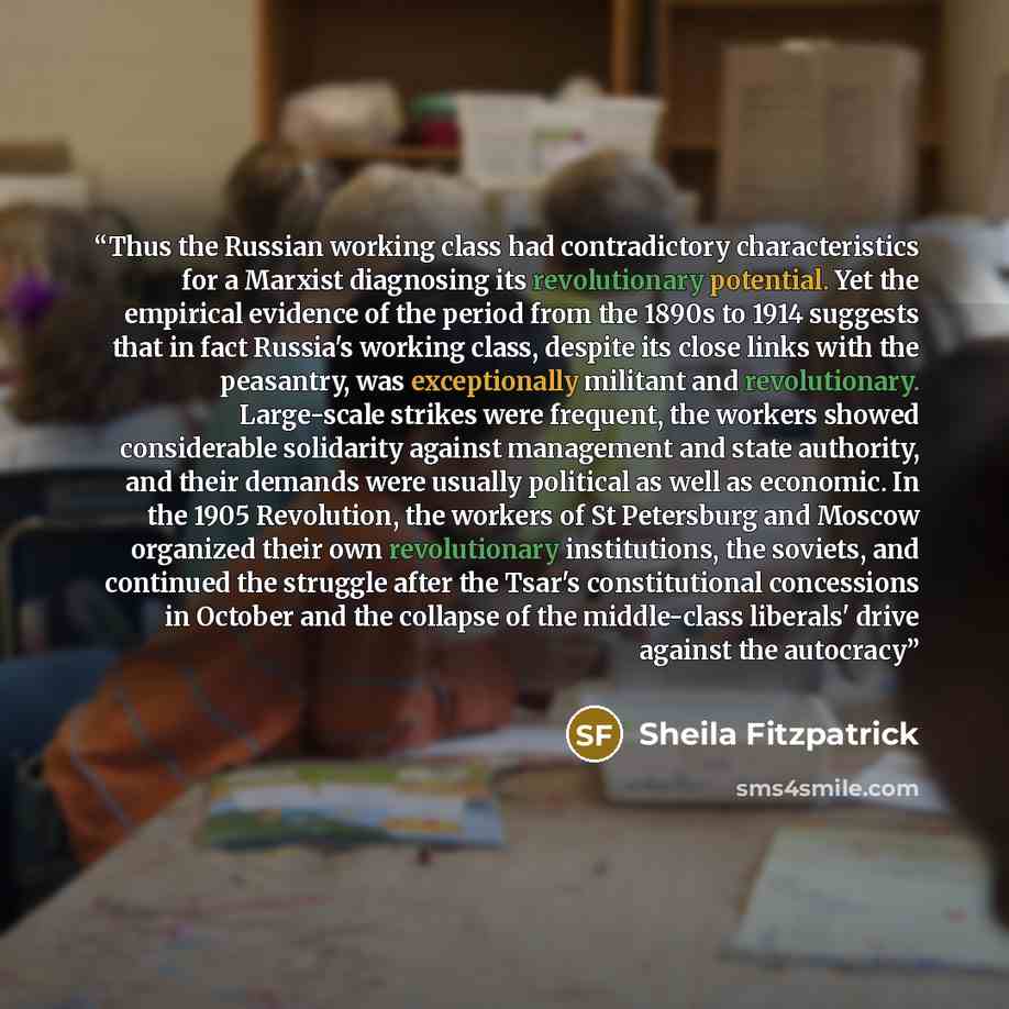 “Thus the Russian working class had contradictory characteristics for a Marxist diagnosing its revolutionary potential. Yet the empirical evidence of the period from the 1890s to 1914 suggests that in fact Russia's working class, despite its close links with the peasantry, was exceptionally…” quote by Sheila Fitzpatrick