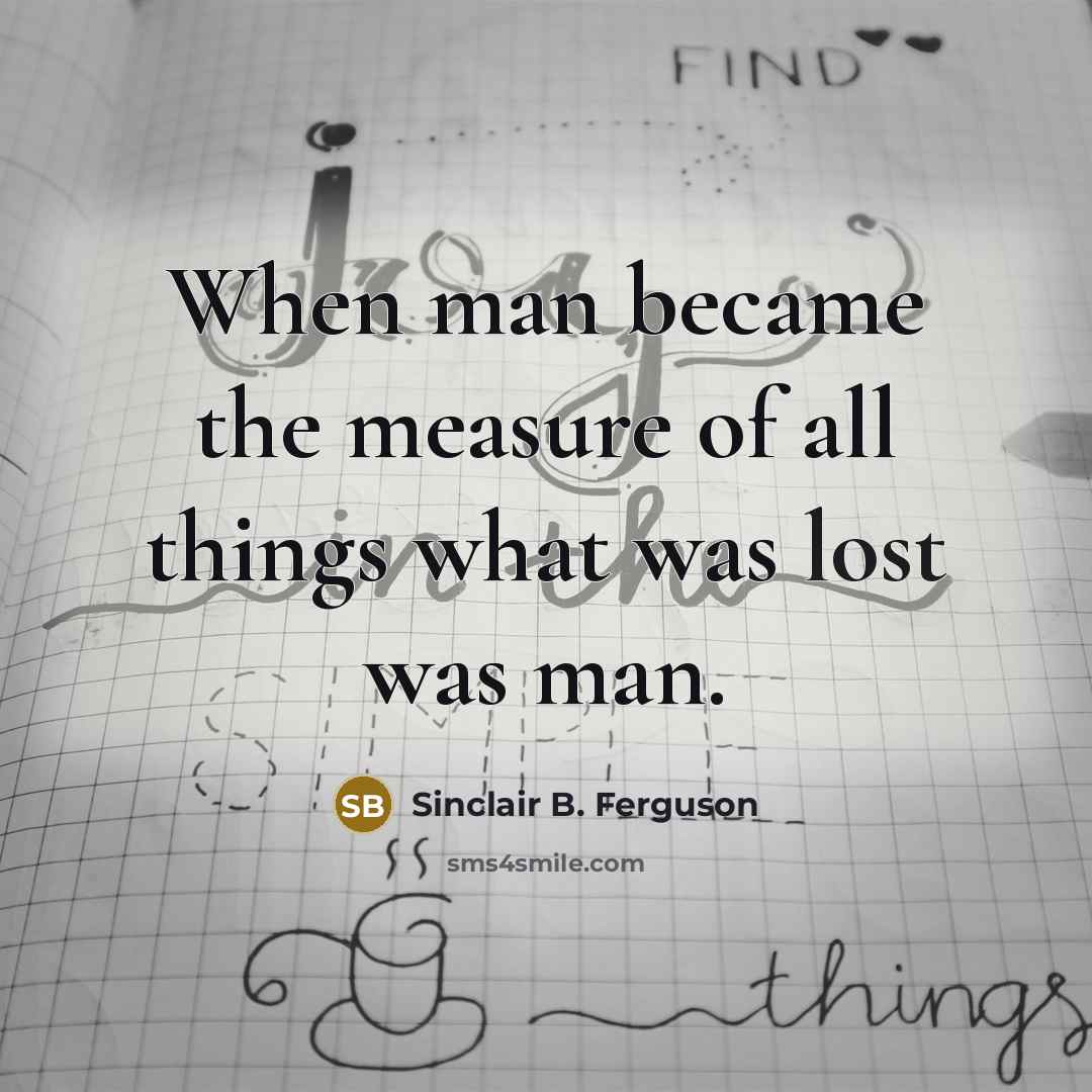 “When man became the measure of all things what was…” quote by Sinclair B. Ferguson