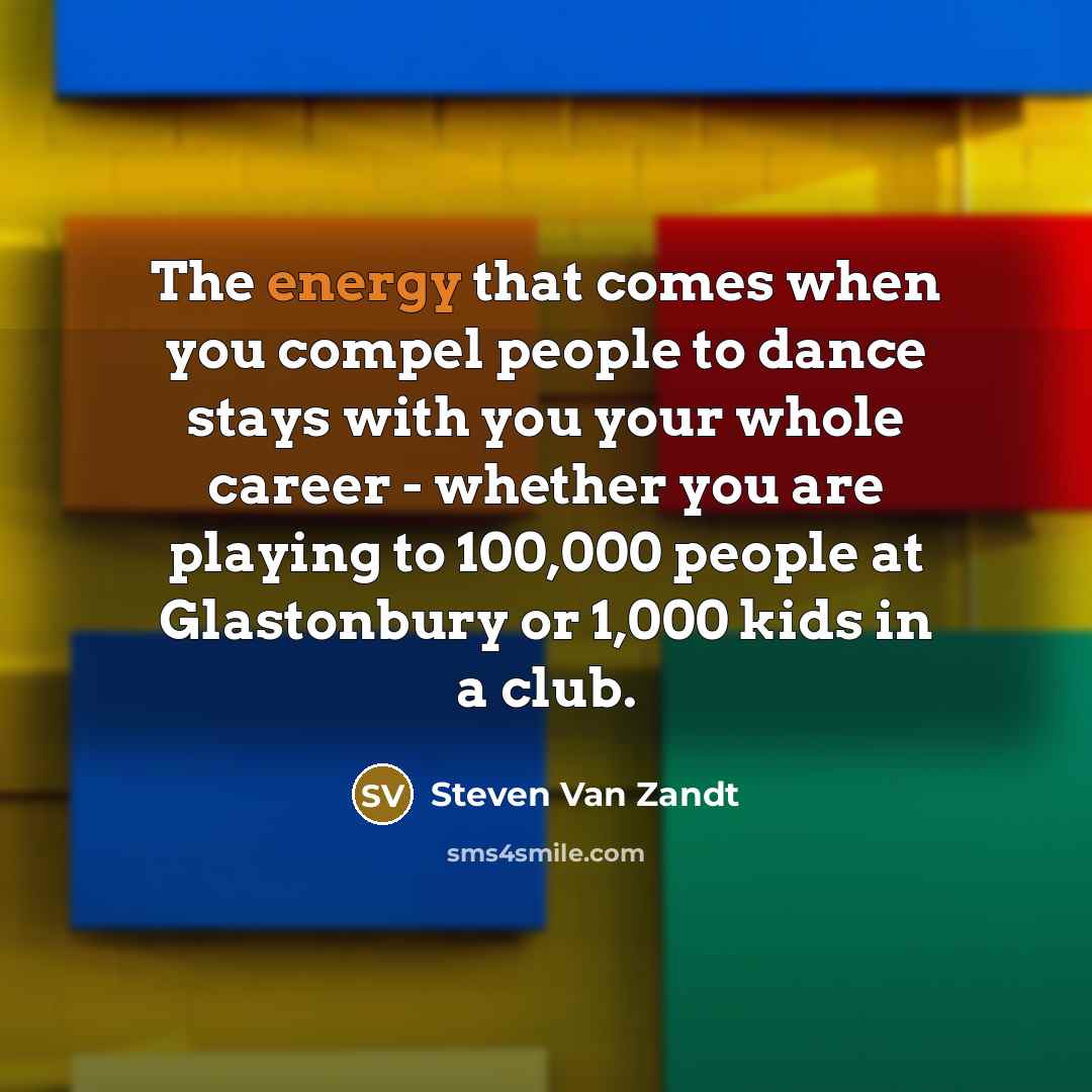 “The energy that comes when you compel people to dance…” quote by Steven Van Zandt