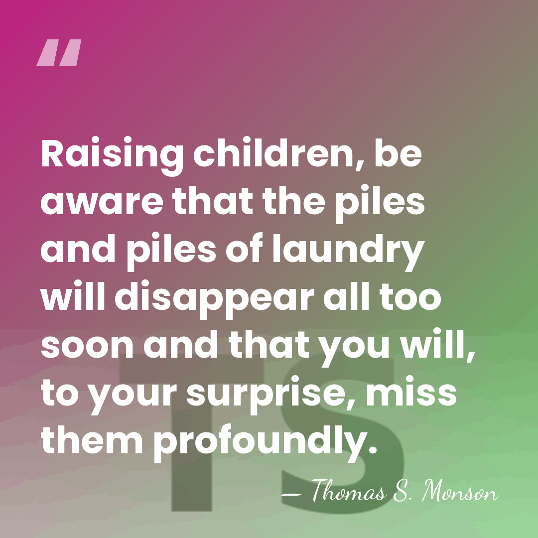 Raising children, be aware that the piles and piles of laundry will&hellip; - Thomas S. Monson