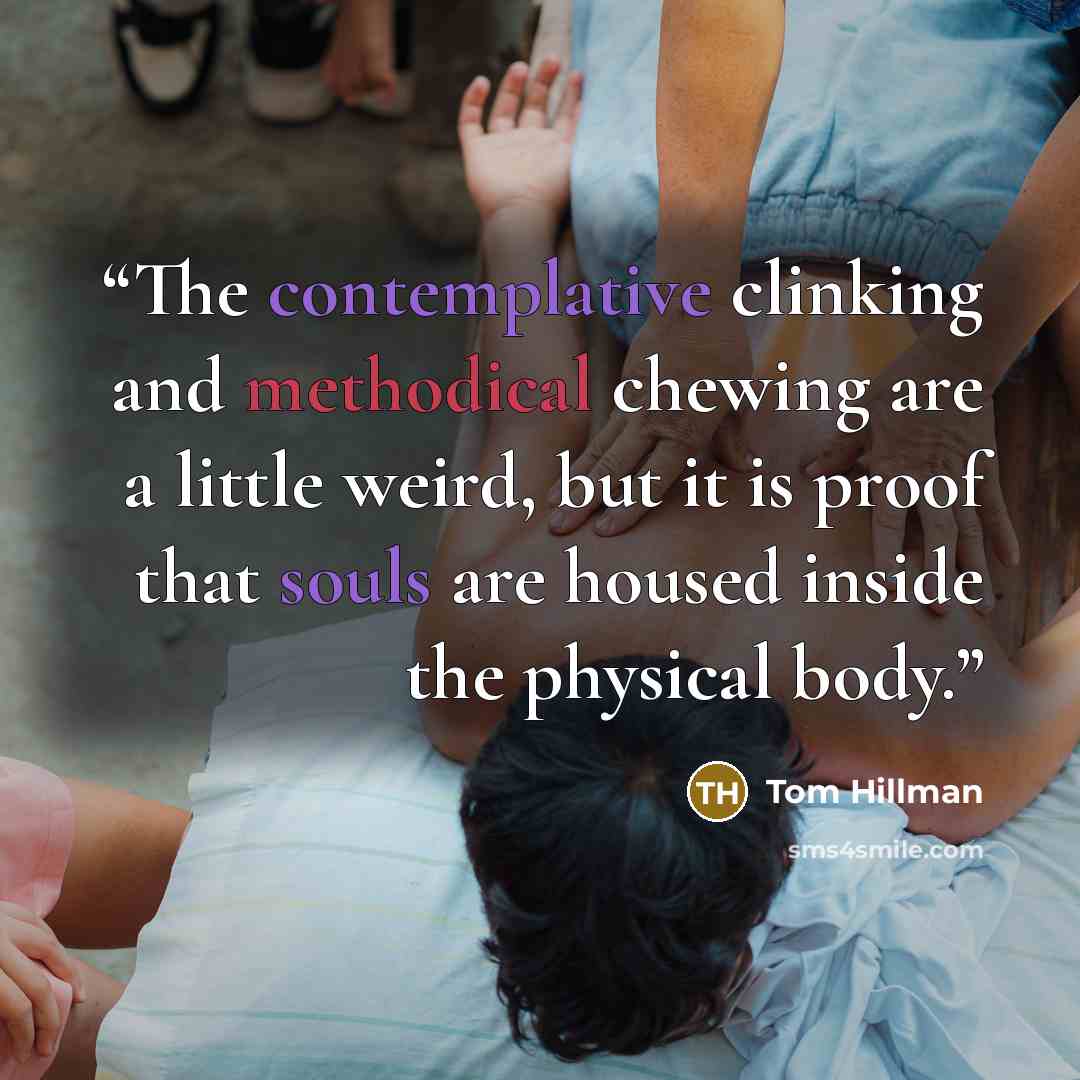 “The contemplative clinking and methodical chewing are a little weird, but it is proof that souls are housed inside the physical body.” quote by Tom Hillman