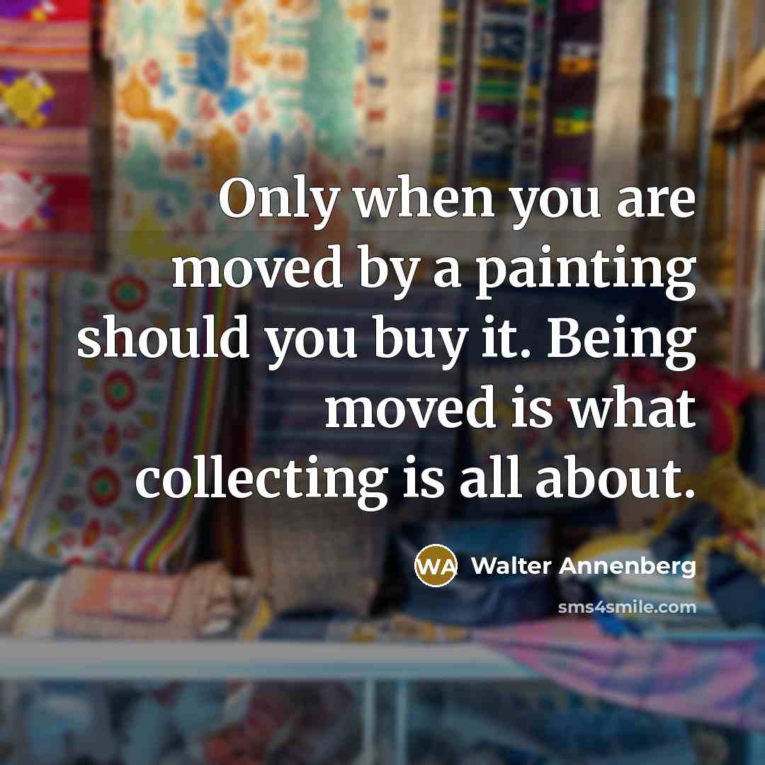 “Only when you are moved by a painting should you buy it. Being moved is what collecting is all about.” quote by Walter Annenberg