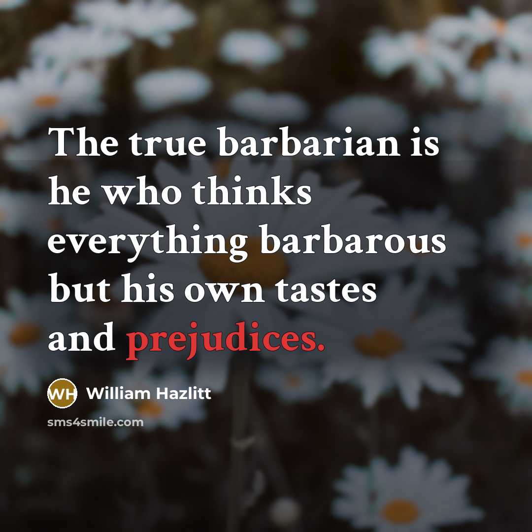 “The true barbarian is he who thinks everything barbarous but his own tastes and prejudices.” quote by William Hazlitt