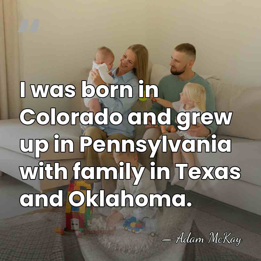 I was born in Colorado and grew up in Pennsylvania with family&hellip; - Adam McKay