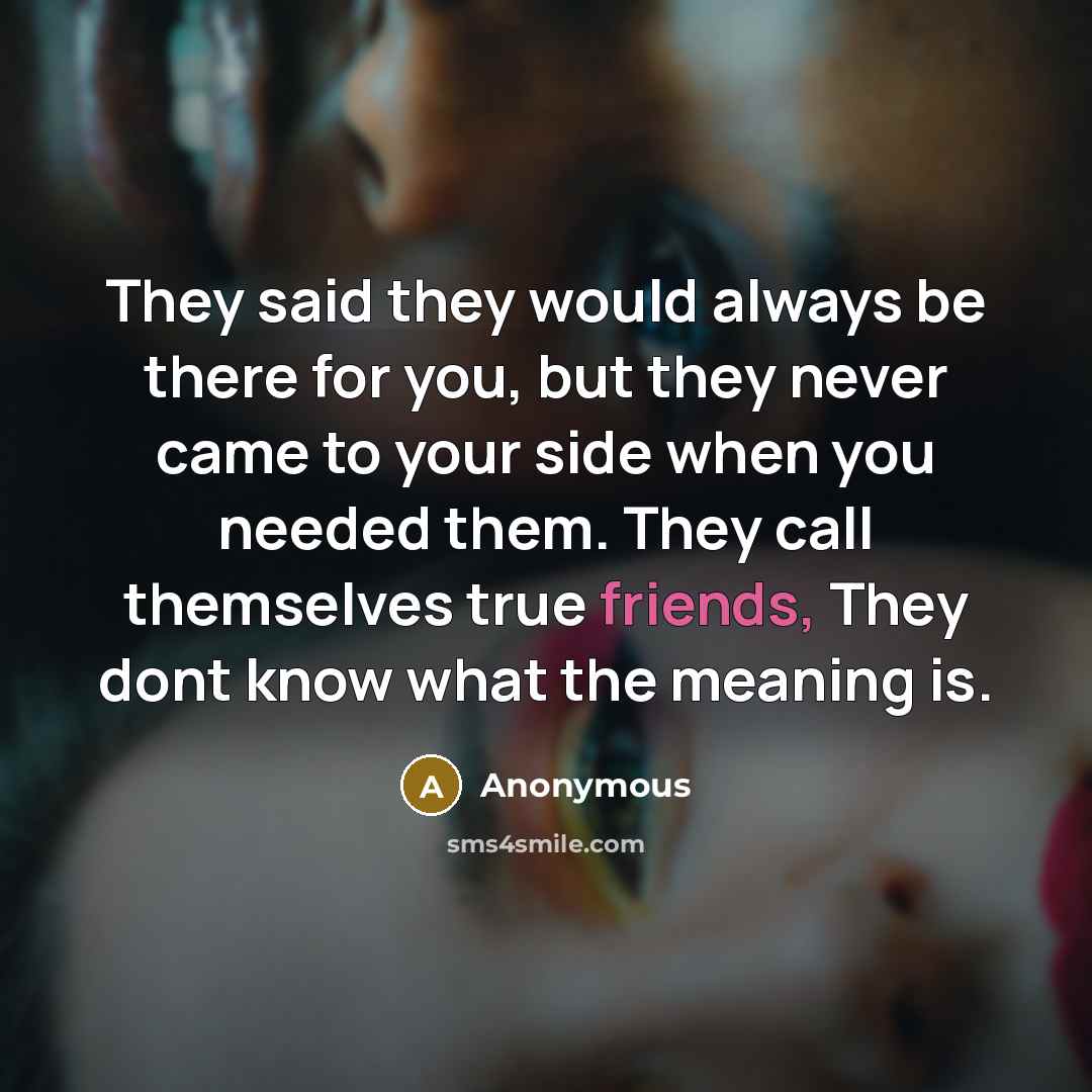 “They said they would always be there for you, but they never came to your side when you needed them. They call themselves true friends, They dont know what the meaning is.” quote by Anonymous